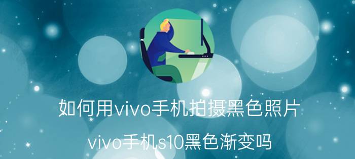 如何用vivo手机拍摄黑色照片 vivo手机s10黑色渐变吗？